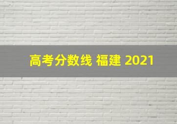 高考分数线 福建 2021